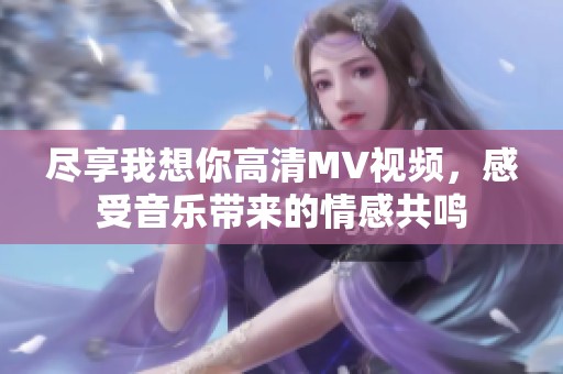 尽享我想你高清MV视频，感受音乐带来的情感共鸣