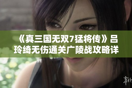 《真三国无双7猛将传》吕玲绮无伤通关广陵战攻略详解