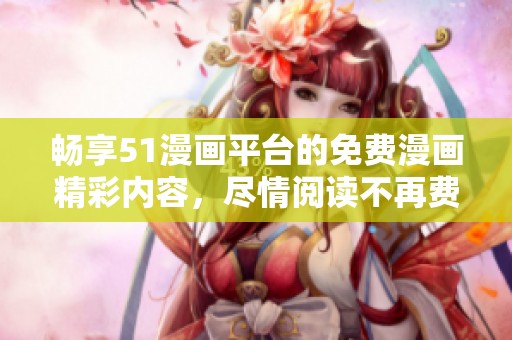 畅享51漫画平台的免费漫画精彩内容，尽情阅读不再费心