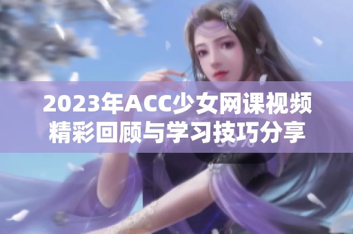 2023年ACC少女网课视频精彩回顾与学习技巧分享