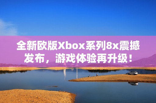 全新欧版Xbox系列8x震撼发布，游戏体验再升级！