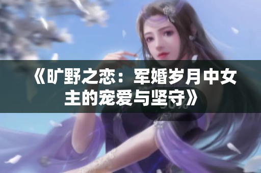 《旷野之恋：军婚岁月中女主的宠爱与坚守》