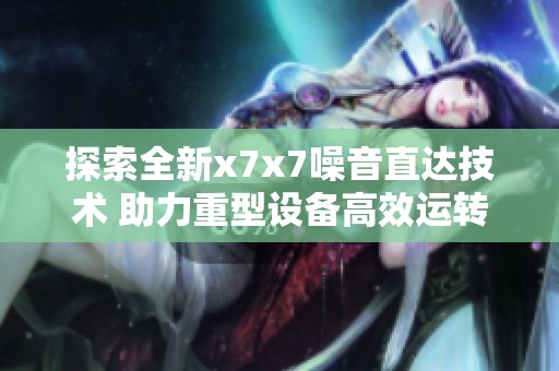 探索全新x7x7噪音直达技术 助力重型设备高效运转
