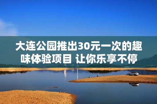 大连公园推出30元一次的趣味体验项目 让你乐享不停