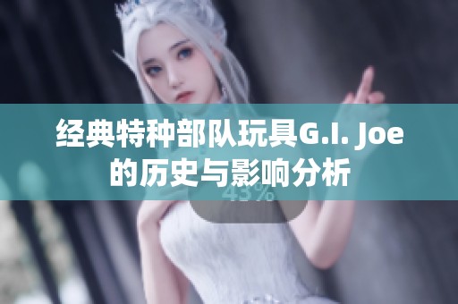 经典特种部队玩具G.I. Joe的历史与影响分析