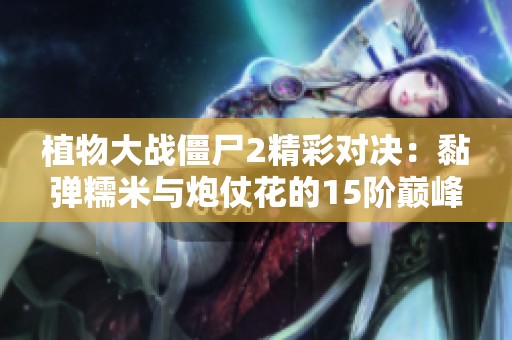 植物大战僵尸2精彩对决：黏弹糯米与炮仗花的15阶巅峰大战