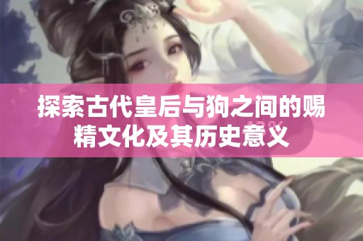 探索古代皇后与狗之间的赐精文化及其历史意义