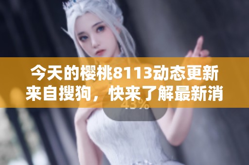 今天的樱桃8113动态更新来自搜狗，快来了解最新消息！