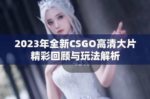 2023年全新CSGO高清大片精彩回顾与玩法解析