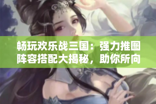 畅玩欢乐战三国：强力推图阵容搭配大揭秘，助你所向披靡！