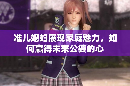 准儿媳妇展现家庭魅力，如何赢得未来公婆的心