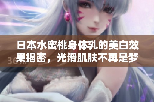 日本水蜜桃身体乳的美白效果揭密，光滑肌肤不再是梦