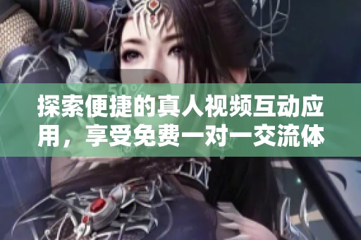 探索便捷的真人视频互动应用，享受免费一对一交流体验
