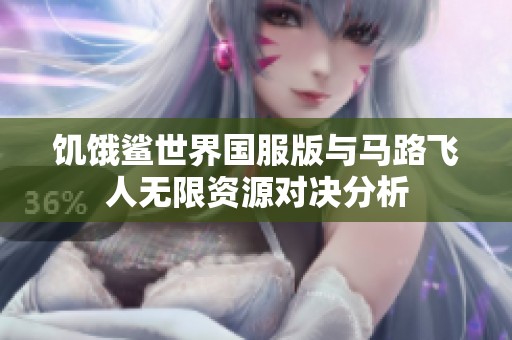 饥饿鲨世界国服版与马路飞人无限资源对决分析