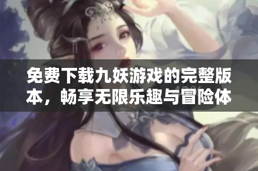 免费下载九妖游戏的完整版本，畅享无限乐趣与冒险体验