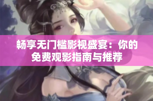 畅享无门槛影视盛宴：你的免费观影指南与推荐
