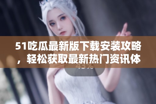 51吃瓜最新版下载安装攻略，轻松获取最新热门资讯体验