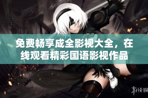 免费畅享成全影视大全，在线观看精彩国语影视作品