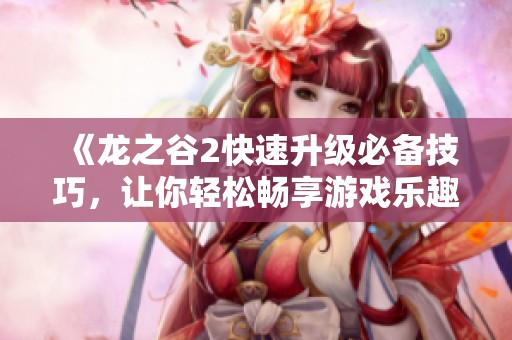 《龙之谷2快速升级必备技巧，让你轻松畅享游戏乐趣！》