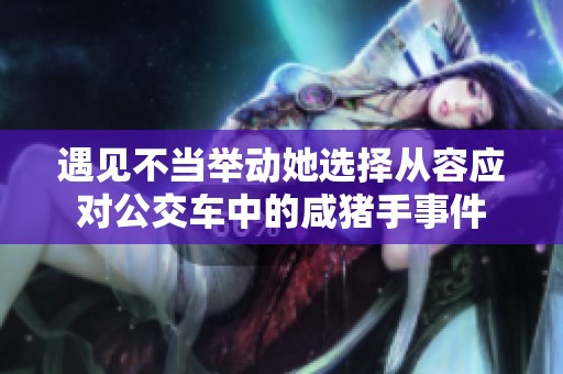 遇见不当举动她选择从容应对公交车中的咸猪手事件