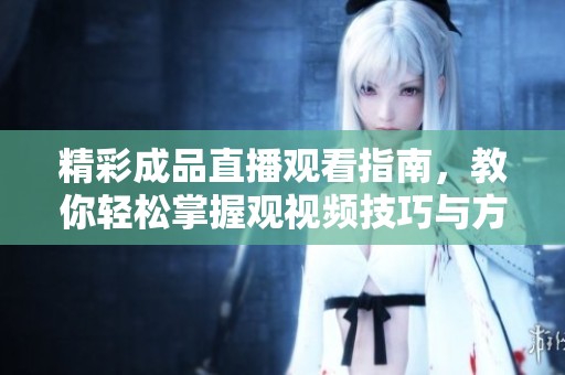 精彩成品直播观看指南，教你轻松掌握观视频技巧与方法