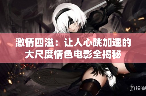 激情四溢：让人心跳加速的大尺度情色电影全揭秘
