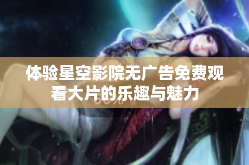 体验星空影院无广告免费观看大片的乐趣与魅力