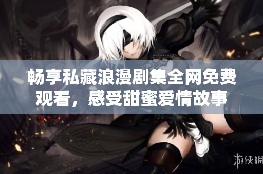 畅享私藏浪漫剧集全网免费观看，感受甜蜜爱情故事