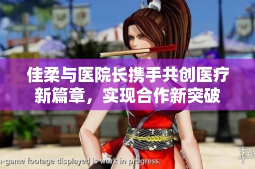 佳柔与医院长携手共创医疗新篇章，实现合作新突破