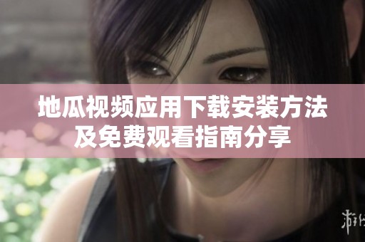 地瓜视频应用下载安装方法及免费观看指南分享