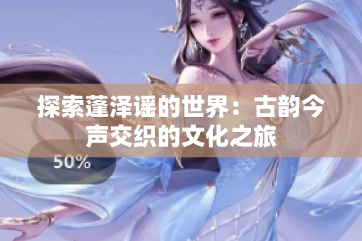 探索蓬泽谣的世界：古韵今声交织的文化之旅