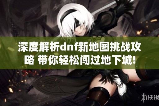 深度解析dnf新地图挑战攻略 带你轻松闯过地下城!