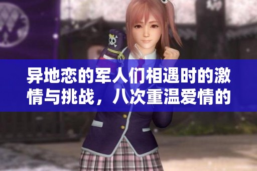 异地恋的军人们相遇时的激情与挑战，八次重温爱情的意义