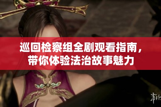 巡回检察组全剧观看指南，带你体验法治故事魅力