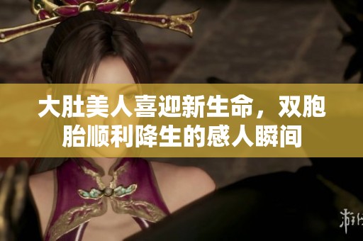 大肚美人喜迎新生命，双胞胎顺利降生的感人瞬间