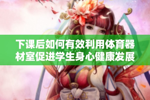 下课后如何有效利用体育器材室促进学生身心健康发展