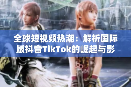 全球短视频热潮：解析国际版抖音TikTok的崛起与影响