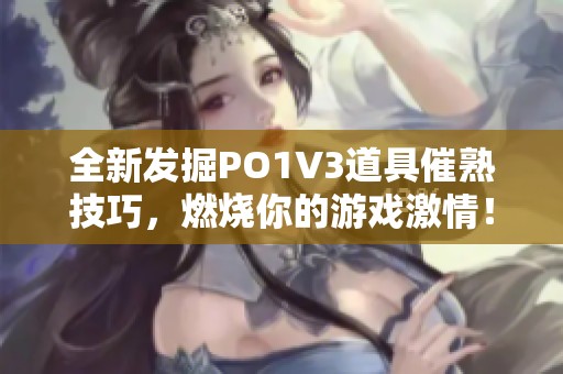 全新发掘PO1V3道具催熟技巧，燃烧你的游戏激情！