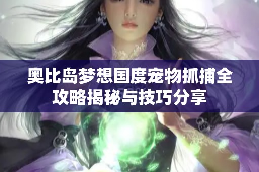 奥比岛梦想国度宠物抓捕全攻略揭秘与技巧分享