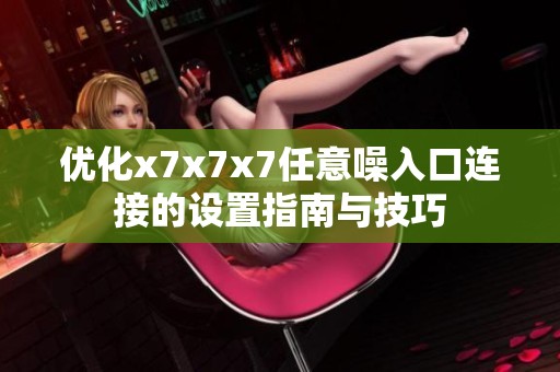 优化x7x7x7任意噪入口连接的设置指南与技巧