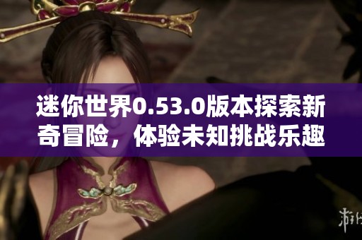 迷你世界0.53.0版本探索新奇冒险，体验未知挑战乐趣