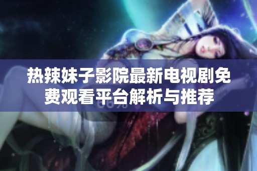 热辣妹子影院最新电视剧免费观看平台解析与推荐