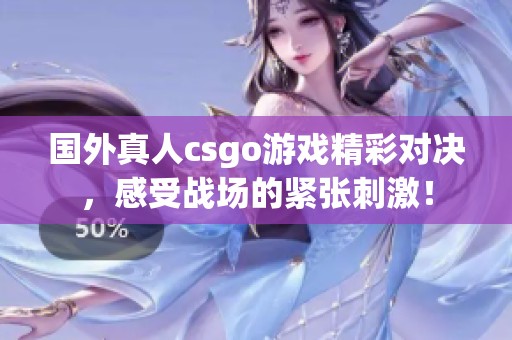 国外真人csgo游戏精彩对决，感受战场的紧张刺激！