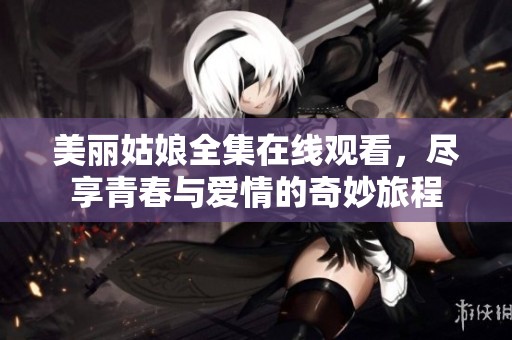 美丽姑娘全集在线观看，尽享青春与爱情的奇妙旅程