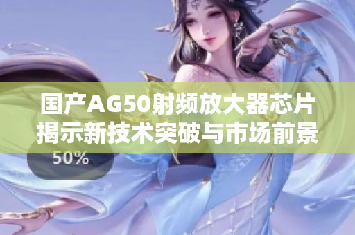 国产AG50射频放大器芯片揭示新技术突破与市场前景分析