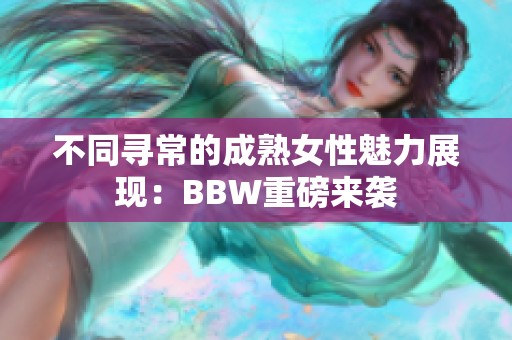 不同寻常的成熟女性魅力展现：BBW重磅来袭