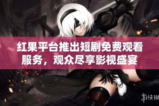 红果平台推出短剧免费观看服务，观众尽享影视盛宴