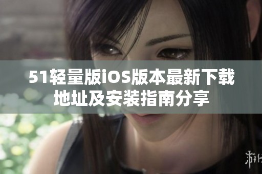 51轻量版iOS版本最新下载地址及安装指南分享