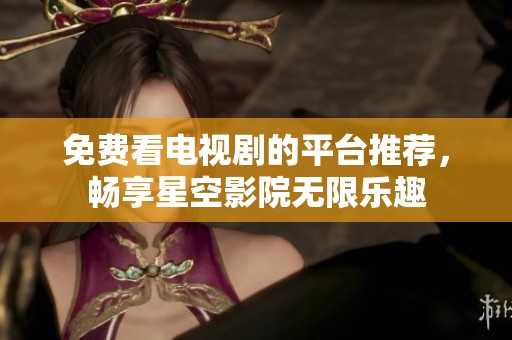 免费看电视剧的平台推荐，畅享星空影院无限乐趣