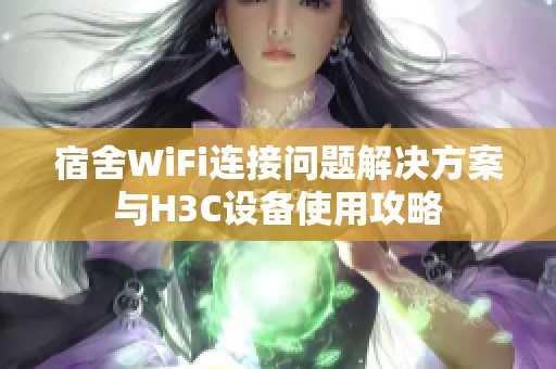 宿舍WiFi连接问题解决方案与H3C设备使用攻略